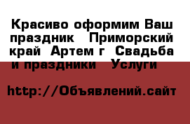 Красиво оформим Ваш праздник - Приморский край, Артем г. Свадьба и праздники » Услуги   